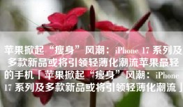 苹果掀起“瘦身”风潮：iPhone 17 系列及多款新品或将引领轻薄化潮流苹果最轻的手机「苹果掀起“瘦身”风潮：iPhone 17 系列及多款新品或将引领轻薄化潮流」
