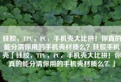 硅胶，TPU，PC，手机壳大比拼！你真的能分清你用的手机壳材质么？硅胶手机壳「硅胶，TPU，PC，手机壳大比拼！你真的能分清你用的手机壳材质么？」