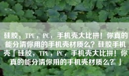 硅胶，TPU，PC，手机壳大比拼！你真的能分清你用的手机壳材质么？硅胶手机壳「硅胶，TPU，PC，手机壳大比拼！你真的能分清你用的手机壳材质么？」