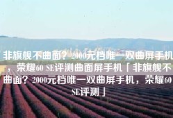 非旗舰不曲面？2000元档唯一双曲屏手机，荣耀60 SE评测曲面屏手机「非旗舰不曲面？2000元档唯一双曲屏手机，荣耀60 SE评测」