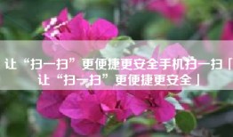 让“扫一扫”更便捷更安全手机扫一扫「让“扫一扫”更便捷更安全」