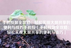 手机投屏全攻略：轻松实现大屏共享的便利与技巧手机投「手机投屏全攻略：轻松实现大屏共享的便利与技巧」