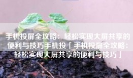 手机投屏全攻略：轻松实现大屏共享的便利与技巧手机投「手机投屏全攻略：轻松实现大屏共享的便利与技巧」