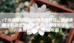 6个步骤带你轻松开通微信借钱，值得收藏手机微信怎么借钱「6个步骤带你轻松开通微信借钱，值得收藏」