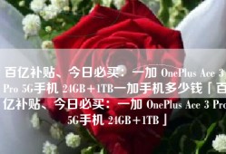 百亿补贴、今日必买：一加 OnePlus Ace 3 Pro 5G手机 24GB+1TB一加手机多少钱「百亿补贴、今日必买：一加 OnePlus Ace 3 Pro 5G手机 24GB+1TB」