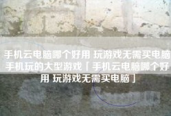 手机云电脑哪个好用 玩游戏无需买电脑手机玩的大型游戏「手机云电脑哪个好用 玩游戏无需买电脑」