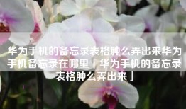 华为手机的备忘录表格肿么弄出来华为手机备忘录在哪里「华为手机的备忘录表格肿么弄出来」