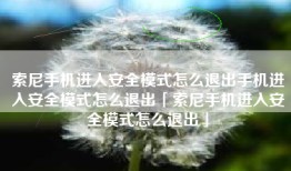 索尼手机进入安全模式怎么退出手机进入安全模式怎么退出「索尼手机进入安全模式怎么退出」