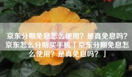 京东分期免息怎么使用？是真免息吗？京东怎么分期买手机「京东分期免息怎么使用？是真免息吗？」