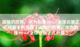 温暖的世界：华为影像XMAGE全球巡展正式开幕手机克隆「温暖的世界：华为影像XMAGE全球巡展正式开幕」