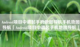 Android项目中调起手机地图导航手机地图导航「Android项目中调起手机地图导航」