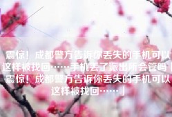 震惊！成都警方告诉你丢失的手机可以这样被找回……手机丢了派出所会管吗「震惊！成都警方告诉你丢失的手机可以这样被找回……」