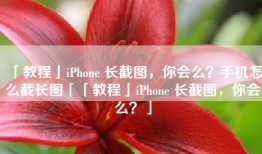 「教程」iPhone 长截图，你会么？手机怎么截长图「「教程」iPhone 长截图，你会么？」