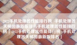 2022手机处理器性能排行榜  手机处理器天梯图最新版排名手机处理器性能排行榜「2022手机处理器性能排行榜  手机处理器天梯图最新版排名」