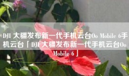 DJI 大疆发布新一代手机云台Oo Mobile 6手机云台「DJI 大疆发布新一代手机云台Oo Mobile 6」