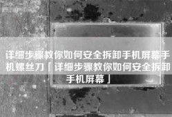 详细步骤教你如何安全拆卸手机屏幕手机螺丝刀「详细步骤教你如何安全拆卸手机屏幕」