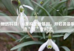 恒远科技：AI重构工业基因，开启装备制造＂智＂变时代