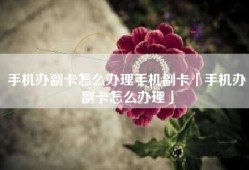 手机办副卡怎么办理手机副卡「手机办副卡怎么办理」