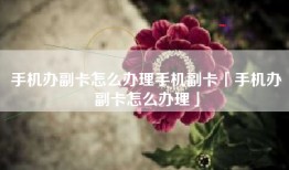 手机办副卡怎么办理手机副卡「手机办副卡怎么办理」