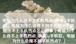 电脑为什么连不上手机热点_换成5g手机后，电脑为什么会搜不到手机热点？电脑连不上手机热点怎么回事「电脑为什么连不上手机热点_换成5g手机后，电脑为什么会搜不到手机热点？」