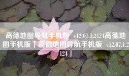 高德地图导航手机版  v12.07.1.2124高德地图手机版「高德地图导航手机版  v12.07.1.2124」