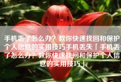 手机丢了怎么办？教你快速找回和保护个人信息的实用技巧手机丢失「手机丢了怎么办？教你快速找回和保护个人信息的实用技巧」