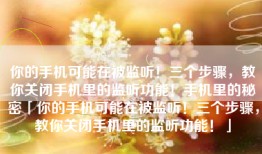 你的手机可能在被监听！三个步骤，教你关闭手机里的监听功能！手机里的秘密「你的手机可能在被监听！三个步骤，教你关闭手机里的监听功能！」