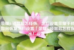 荣耀4c锁屏后怎样恢復出厂设置荣耀手机如何恢复出厂设置「荣耀4c锁屏后怎样恢復出厂设置」
