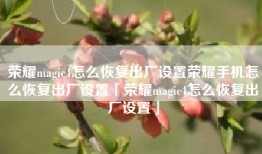 荣耀magic4怎么恢复出厂设置荣耀手机怎么恢复出厂设置「荣耀magic4怎么恢复出厂设置」