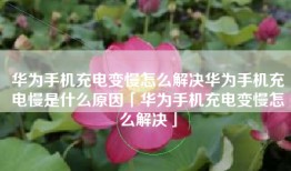 华为手机充电变慢怎么解决华为手机充电慢是什么原因「华为手机充电变慢怎么解决」
