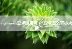 shadowrock安卓能用吗 ， 安卓怎么下小火箭