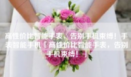 高性价比智能手表，告别手机束缚！手表智能手机「高性价比智能手表，告别手机束缚！」