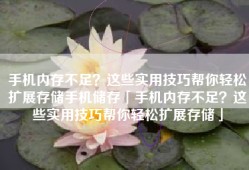 手机内存不足？这些实用技巧帮你轻松扩展存储手机储存「手机内存不足？这些实用技巧帮你轻松扩展存储」