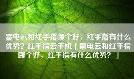 雷电云和红手指哪个好，红手指有什么优势？红手指云手机「雷电云和红手指哪个好，红手指有什么优势？」