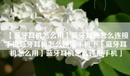 【蓝牙耳机怎么用】蓝牙耳机怎么连接手机蓝牙耳机怎么连接手机「【蓝牙耳机怎么用】蓝牙耳机怎么连接手机」