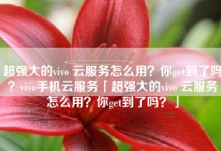 超强大的vivo 云服务怎么用？你get到了吗？vivo手机云服务「超强大的vivo 云服务怎么用？你get到了吗？」