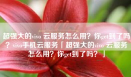 超强大的vivo 云服务怎么用？你get到了吗？vivo手机云服务「超强大的vivo 云服务怎么用？你get到了吗？」