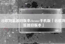 谷歌浏览器旧版本chrome手机版「谷歌浏览器旧版本」