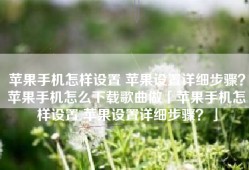 苹果手机怎样设置 苹果设置详细步骤？苹果手机怎么下载歌曲做「苹果手机怎样设置 苹果设置详细步骤？」