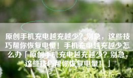 原创手机充电越充越少？别急，这些技巧帮你恢复电量！手机充电越充越少怎么办「原创手机充电越充越少？别急，这些技巧帮你恢复电量！」