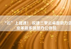 “云”上提速！ 锐捷三擎云桌面助力企业革新多场景办公体验