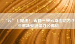 “云”上提速！ 锐捷三擎云桌面助力企业革新多场景办公体验