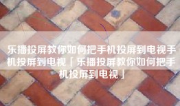 乐播投屏教你如何把手机投屏到电视手机投屏到电视「乐播投屏教你如何把手机投屏到电视」