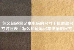 怎么知道笔记本电脑的尺寸手机屏幕尺寸对照表「怎么知道笔记本电脑的尺寸」