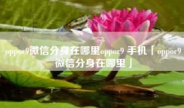 oppor9微信分身在哪里oppor9 手机「oppor9微信分身在哪里」