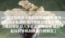 2023情侣异地双人手机游戏有哪些 情侣一起玩的手机游戏排行榜前五情侣手机「2023情侣异地双人手机游戏有哪些 情侣一起玩的手机游戏排行榜前五」
