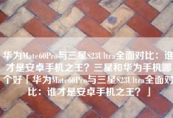 华为Mate60Pro与三星S23Ultra全面对比：谁才是安卓手机之王？三星和华为手机哪个好「华为Mate60Pro与三星S23Ultra全面对比：谁才是安卓手机之王？」