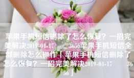 苹果手机短信删除了怎么恢复？一招完美解决2019-04-17　　3656苹果手机短信全部删除怎么操作「苹果手机短信删除了怎么恢复？一招完美解决2019-04-17　　3656」