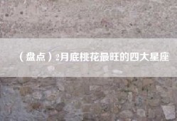 （盘点）2月底桃花最旺的四大星座