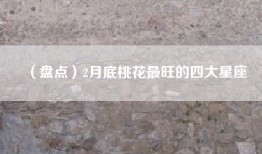（盘点）2月底桃花最旺的四大星座